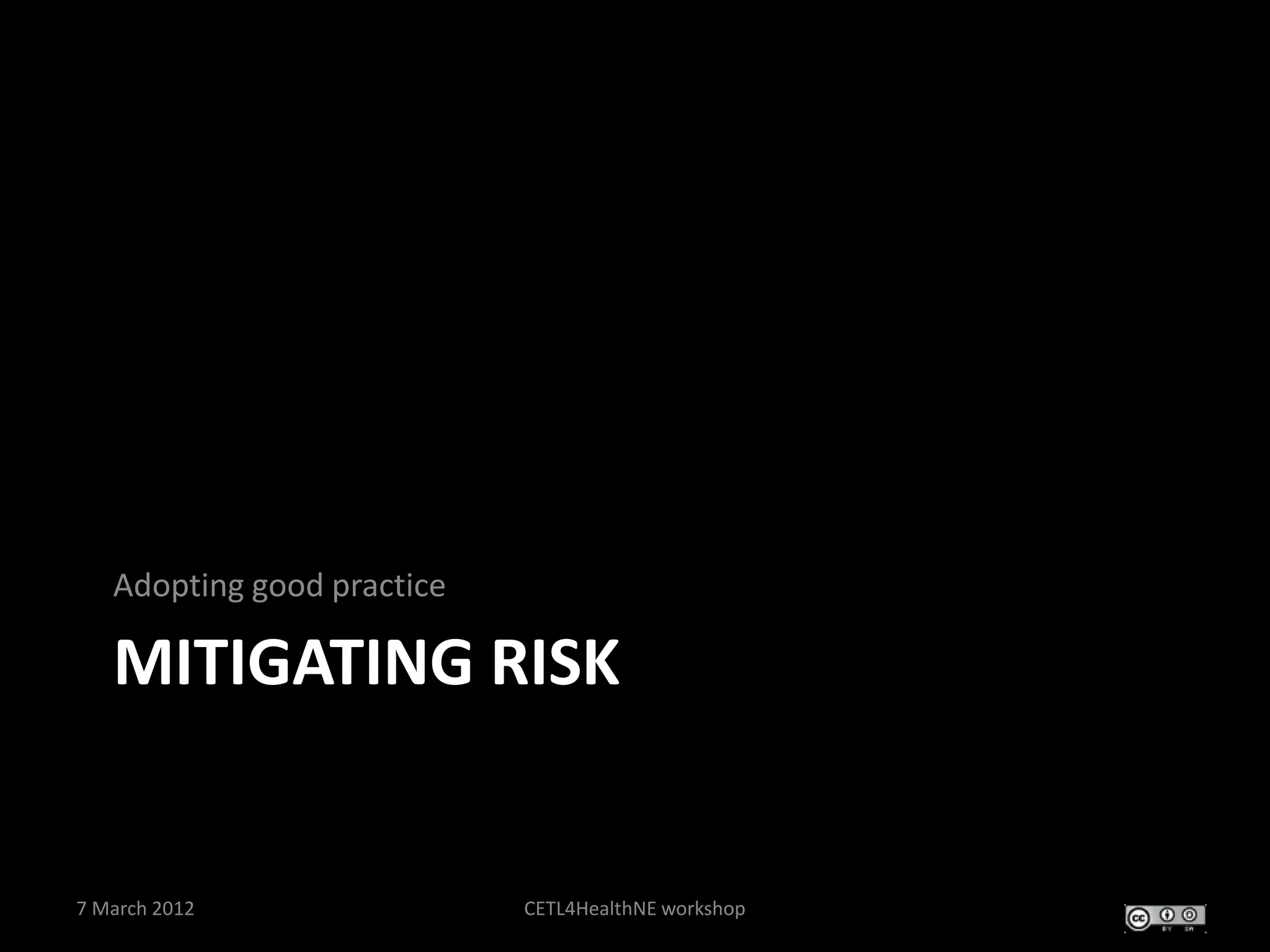 Adopting good practice

   MITIGATING RISK


7 March 2012                CETL4HealthNE workshop
 