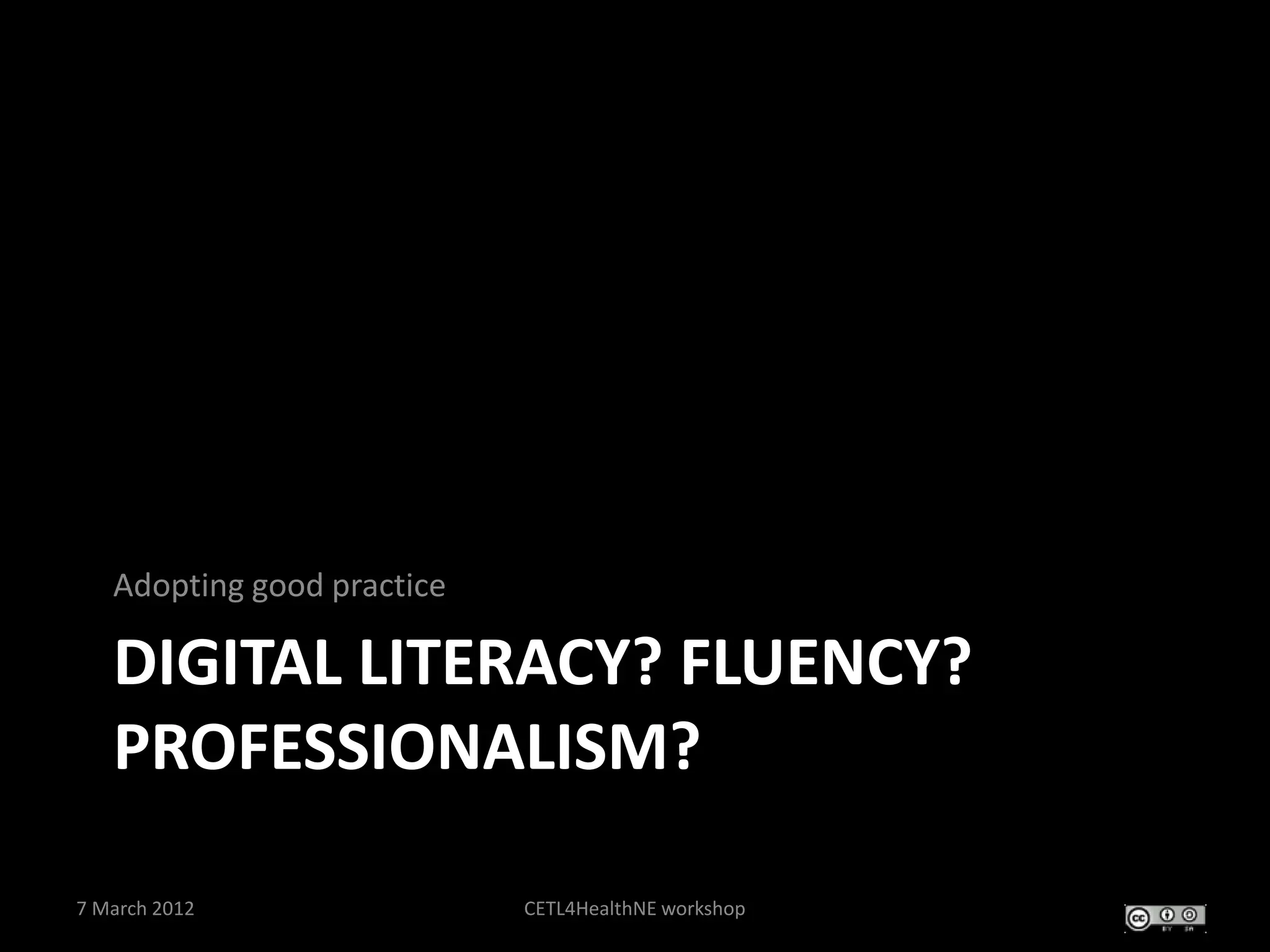 Adopting good practice

   DIGITAL LITERACY? FLUENCY?
   PROFESSIONALISM?

7 March 2012                CETL4HealthNE workshop
 