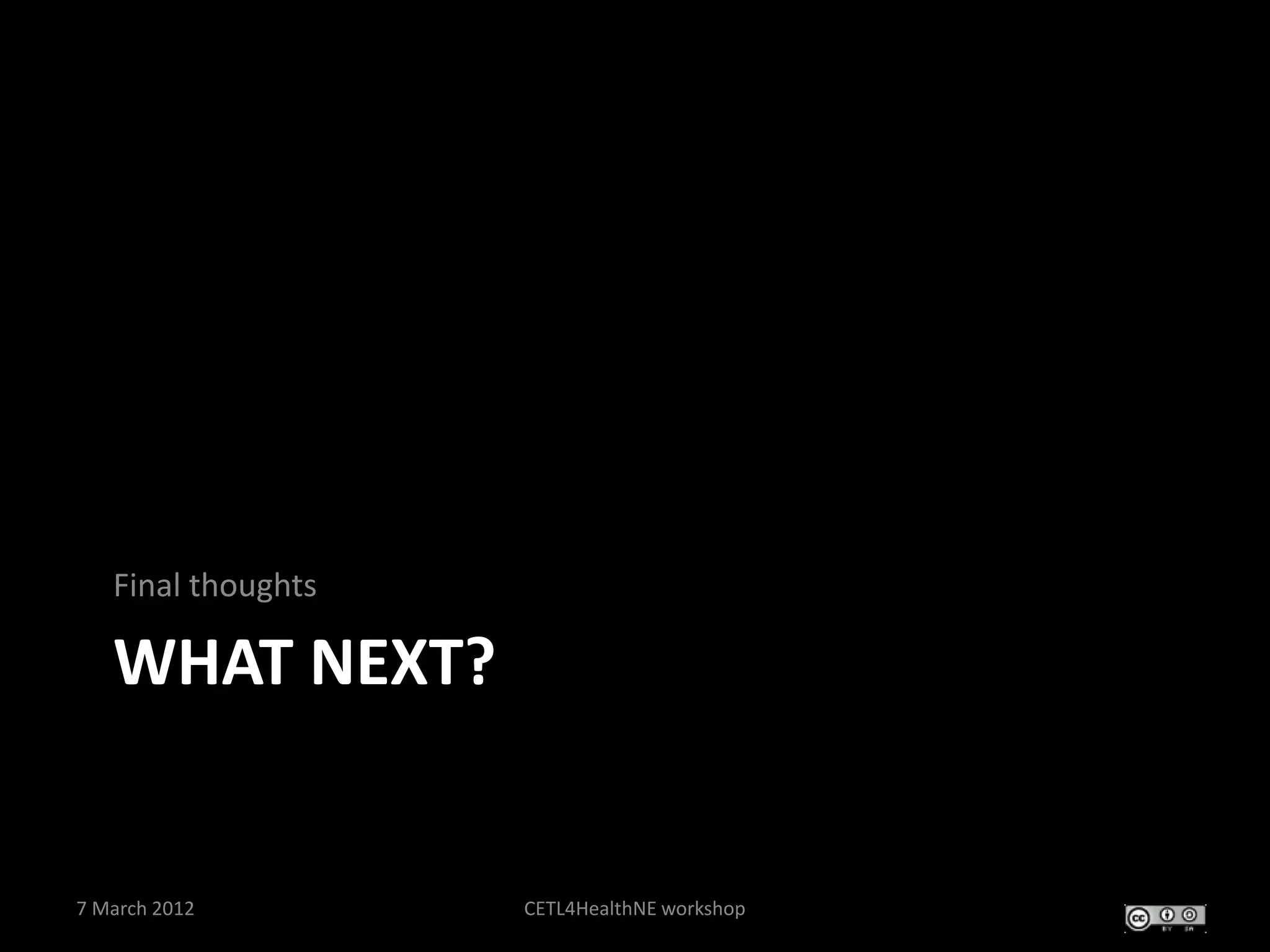 Final thoughts

   WHAT NEXT?


7 March 2012        CETL4HealthNE workshop
 