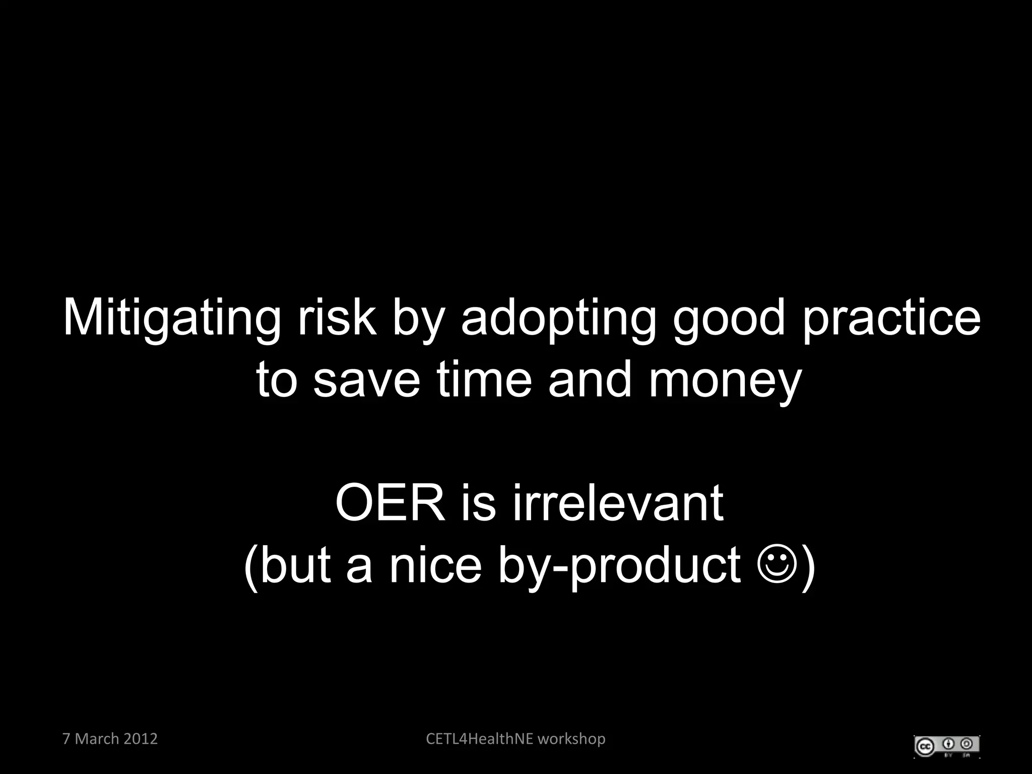 Mitigating risk by adopting good practice
         to save time and money

                   OER is irrelevant
               (but a nice by-product )


7 March 2012          CETL4HealthNE workshop
 
