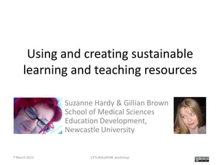 Using and creating sustainable
     learning and teaching resources

               Suzanne Hardy & Gillian Brown
               School of Medical Sciences
               Education Development,
               Newcastle University


7 March 2012          CETL4HealthNE workshop
 