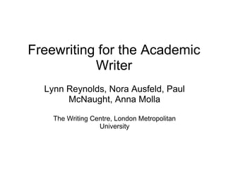 Freewriting for the Academic Writer Lynn Reynolds, Nora Ausfeld, Paul McNaught, Anna Molla The Writing Centre, London Metropolitan University 