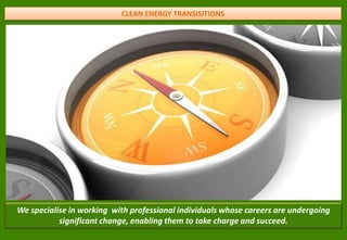 CLEAN ENERGY TRANSISITIONS  We specialise in working  with professional individuals whose careers are undergoing significant change, enabling them to take charge and succeed. 