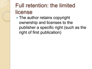 Full retention: the limited licenseThe author retains copyright ownership and licenses to the publisher a specific right (such as the right of first publication)