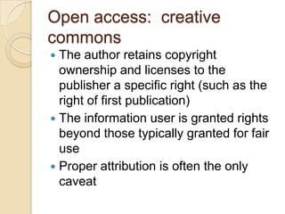 Open access:  creative commonsThe author retains copyright ownership and licenses to the publisher a specific right (such as the right of first publication)The information user is granted rights beyond those typically granted for fair useProper attribution is often the only caveat	