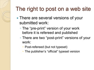 The right to post on a web siteThere are several versions of your submitted work:The “pre-print” version of your work before it is refereed and publishedThere are two “post-print” versions of your work: Post-refereed (but not typeset)The publisher’s “official” typeset version 