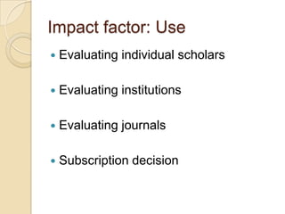 Impact factor: UseEvaluating individual scholarsEvaluating institutionsEvaluating journalsSubscription decision