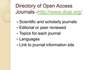 Directory of Open Access Journals -http://www.doaj.org/ Scientific and scholarly journalsEditorial or peer reviewedTopics for each journalLanguagesLink to journal information site