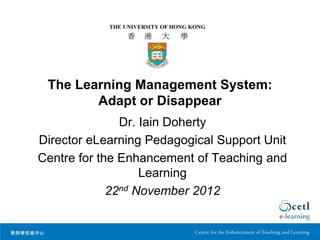 The Learning Management System:
        Adapt or Disappear
               Dr. Iain Doherty
Director eLearning Pedagogical Support Unit
Centre for the Enhancement of Teaching and
                   Learning
             22nd November 2012
 