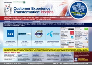 Drive profitable customer centric delivery through seamless multichannel
Customer Experience – exclusive to the Nordic region
T: +44 (0)20 7036 1300	 E: enquire@iqpc.co.uk	 www.customerexperiencenordics.com
Digital Transformation:
Harness technological
innovation to drive improved
e-commerce, insight and
customer contact
Per Møller Jensen
Former Vice President Brand,
Marketing & EuroBonus
SAS Airlines
In partnership with:
Mikael Karlsson
Mobile Marketing Lead
Volvo On Call
Lene Weje
First Vice President
Customer Direct
DanskeBank
Thorlief Astrup-Hallund
Director, Customer Experience
and Process
Telenor
Actionable Customer
Insights:
Effectively incorporate
customer data, analytics
and profiling into strategic
decision-making
Contact Centre
‘Motherships’:
Drive improved customer
experience through multi-
channel contact and
feedback monitoring
Cultural change:
Achieve stakeholder buy-in
and employee engagement
to drive Customer
Experience transformation
Aligning Customer
Experience to Strategic
Growth:
Demonstrate the value of
the customer experience on
the balance sheet
Gain Key Insight into:
Stein Bemer
Managing Partner
Antoti AS
Johanna Hytönen
Communications
Manager
Euroclear
Thomas Brand
Customer Service
Officer
Nordnet Bank
Michael Bjorn Andersson
Operational
Excellence
Maersk Line
Sami Hammoudeh
Customer Experience
Director
Aramex
Anna Grandt
Head of User
Experience, SEB
Gitte Hedman
Sr Consultant, Global
Customer Loyalty
Team, Marketing
Verizon Enterprise Solutions
Donal Crotty
Head of Customer
Service Delivery
F-Secure
Lotta Loben
Director – Online
Banking, Swedbank
Jan Holm
Director – Online
Business
Laerdal Medical
Pioneering the launch of the only Nordic cross-industry event are these key leaders from across the
Customer Experience elite:
Join 80+ executive peers from across industry to exchange best practice in Customer Experience Management across 3 days of
unparalleled insight, thought provoking keynotes and leadership meetings to drive CEM excellence across the Nordic region.
Conference: 28th -29th November 2013 Workshop Day: 27th November 2013 Stockholm, Sweden
Customer Experience
Transformation: Nordics
Unique
market-leadingNordic case studiesdirect from thefront line!Danske Bank, Volvo,SAS and more
“Very valuable - gives inspiration
for new ideas. Great event, great
speakers, would recommend to
colleagues.”
Dragan Oudshoorn,
Category Manager, Phillips,
CX Transformation Delegate
 