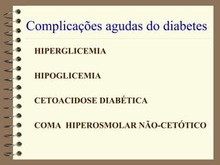 Complicações agudas do diabetes
HIPERGLICEMIA
HIPOGLICEMIA
CETOACIDOSE DIABÉTICA
COMA HIPEROSMOLAR NÃO-CETÓTICO
 