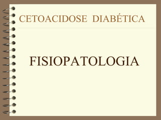 CETOACIDOSE DIABÉTICA
FISIOPATOLOGIA
 