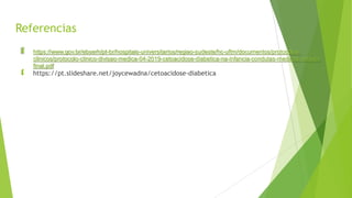 Referencias
 https://www.gov.br/ebserh/pt-br/hospitais-universitarios/regiao-sudeste/hc-uftm/documentos/protocolos-
clinicos/protocolo-clinico-divisao-medica-04-2019-cetoacidose-diabetica-na-infancia-condutas-medicas-versao-
final.pdf
 https://pt.slideshare.net/joycewadna/cetoacidose-diabetica
 