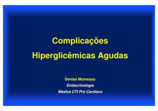 Complicações
Hiperglicêmicas Agudas

        Denise Momesso
         Endocrinologia
     Médica CTI Pró Cardíaco
 
