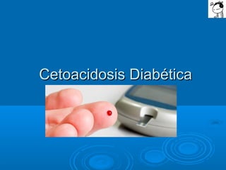 Cetoacidosis DiabéticaCetoacidosis Diabética
 