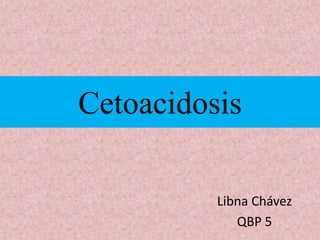Cetoacidosis
Libna Chávez
QBP 5
 