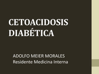 CETOACIDOSIS
DIABÉTICA
ADOLFO MEIER MORALES
Residente Medicina Interna
 