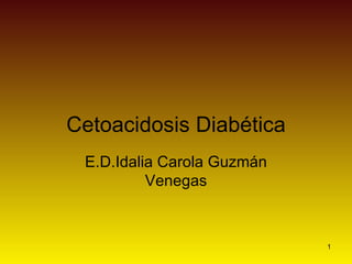 Cetoacidosis Diabética E.D.Idalia Carola Guzmán Venegas 