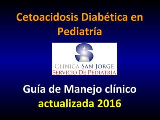 Cetoacidosis Diabética en
Pediatría
Guía de Manejo clínico
actualizada 2016
 