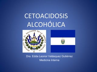 CETOACIDOSIS
 ALCOHÓLICA



Dra. Edda Leonor Velásquez Gutiérrez
          Medicina Interna
 