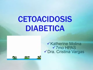 CETOACIDOSIS
DIABETICA
Katherine Molina
7mo HPAS
Dra. Cristina Vargas
 