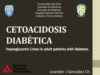 CETOACIDOSIS
DIABÉTICA
Leander J González Ch.
Universidad del Zulia
Facultad de Medicina
Escuela de Medicina
Hospital General Del Sur
Catedra: Clínica Medica
 