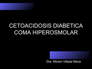 CETOACIDOSIS DIABETICA
COMA HIPEROSMOLAR
Dra. Miriam Villada Mena
 