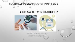 CETOACIDOSIS DIABÉTICA
REALIZADO POR MD. TITE KARINA
RESIDENTE DE EMERGENCIA
HOSPITAL FRANCISCO DE ORELLANA
 