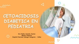 Dra Nadia Limache Juarez
Medico Pediatra
Hospital Nacional Sabogal Sologuren - Callao
CETOACIDOSIS
DIABETICA EN
PEDIATRIA
 
