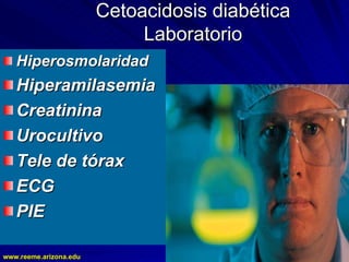 www.reeme.arizona.edu
www.reeme.arizona.edu
Cetoacidosis diabética
Cetoacidosis diabética
Laboratorio
Laboratorio
Hiperosmolaridad
Hiperosmolaridad
Hiperamilasemia
Hiperamilasemia
Creatinina
Creatinina
Urocultivo
Urocultivo
Tele de tórax
Tele de tórax
ECG
ECG
PIE
PIE
 