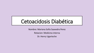 Cetoacidosis Diabética
Nombre: Mariana Sofia Saavedra Perez
Rotacion: Medicina interna
Dr. Henry Ugarteche
 