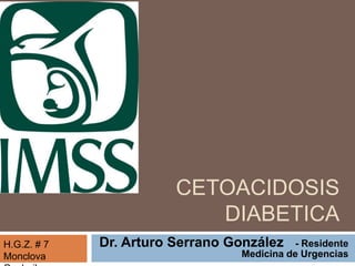 CETOACIDOSIS
DIABETICA
Dr. Arturo Serrano González - Residente
Medicina de Urgencias
H.G.Z. # 7
Monclova
 