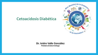 Cetoacidosis Diabética
Dr. Isidro Valle González
Pediatra Endocrinólogo
 
