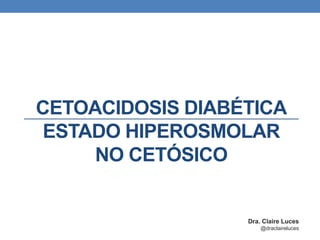 CETOACIDOSIS DIABÉTICA
ESTADO HIPEROSMOLAR
NO CETÓSICO
Dra. Claire Luces
@draclaireluces
 