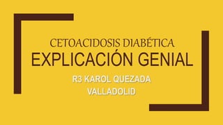 CETOACIDOSIS DIABÉTICA
EXPLICACIÓN GENIAL
R3 KAROL QUEZADA
VALLADOLID
 