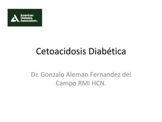 Cetoacidosis Diabética

Dr. Gonzalo Aleman Fernandez del
        Campo RMI HCN.
 