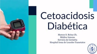 Cetoacidosis
Diabética
Marcos S. Reina Ch.
Médico Interno
Servicio de Geriatría
Hospital Irma de Lourdes Tzanetatos
 