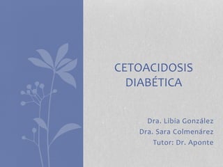 Dra. Libia González
Dra. Sara Colmenárez
Tutor: Dr. Aponte
CETOACIDOSIS
DIABÉTICA
 