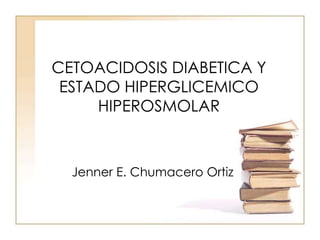 CETOACIDOSIS DIABETICA Y ESTADO HIPERGLICEMICO HIPEROSMOLAR Jenner E. Chumacero Ortiz 