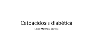 Cetoacidosis diabética
Elisael Meléndez Bautista
 
