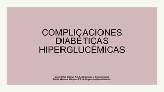 Joao Silva Mateus F.E.A. Urgencias y Emergencias
Rocío Moreno Márquez F.E.A. Urgencias Hospitalarias
COMPLICACIONES
DIABÉTICAS
HIPERGLUCÉMICAS
 