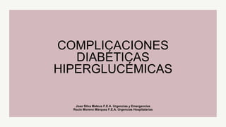 Joao Silva Mateus F.E.A. Urgencias y Emergencias
Rocío Moreno Márquez F.E.A. Urgencias Hospitalarias
COMPLICACIONES
DIABÉTICAS
HIPERGLUCÉMICAS
 