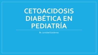 CETOACIDOSIS
DIABÉTICA EN
PEDIATRÍA
Br. Junisbel Gutiérrez
 