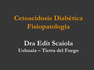 Cetoacidosis Diabética
Fisiopatología
Dra Edit Scaiola
Ushuaia – Tierra del Fuego
 