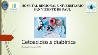 Cetoacidosis diabética
Dra. Evelin Herrera R1MI
HOSPITAL REGIONAL UNIVERSITARIO
SAN VICENTE DE PAUL
 