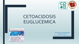 CETOACIDOSIS
EUGLUCEMICA
Dr. Mauricio C. Flores Morales
Medicina Interna
Medicina Critica –Terapia intensiva
 