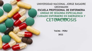 CETOACIDOSIS
TACNA - PERU
2022
UNIVERSIDAD NACIONAL JORGE BASADRE
GROHMANN
ESCUELA PROFESIONAL DE ENFERMERIA
UNIDAD DE SEGUNDA ESPECIALIDAD
CUIDADO ENFERMERO EN EMERGENCIA Y
DESASTRES
 