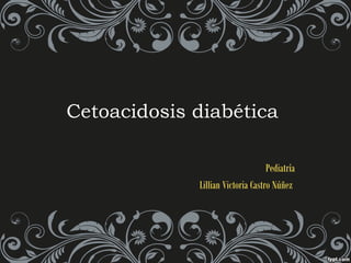 Cetoacidosis diabética 
Pediatría 
Lillian Victoria Castro Núñez 
 