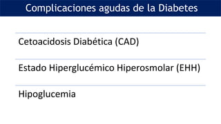 Complicaciones agudas de la Diabetes
Cetoacidosis Diabética (CAD)
Estado Hiperglucémico Hiperosmolar (EHH)
Hipoglucemia
 