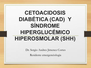 CETOACIDOSIS
DIABÉTICA (CAD) Y
SÍNDROME
HIPERGLUCÉMICO
HIPEROSMOLAR (SHH)
Dr. Sergio Andres Jimenez Cortes
Residente emergenciologia
 